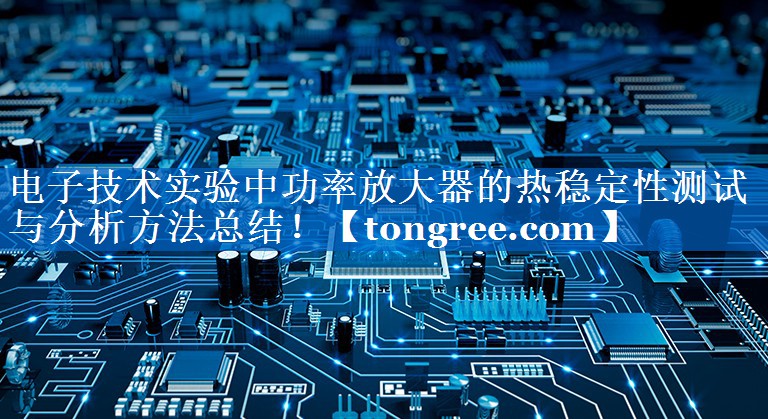 电子技术实验中功率放大器的热稳定性测试与分析方法总结! 电子技术实验中功率放大器的热稳定性测试与分析方法总结!