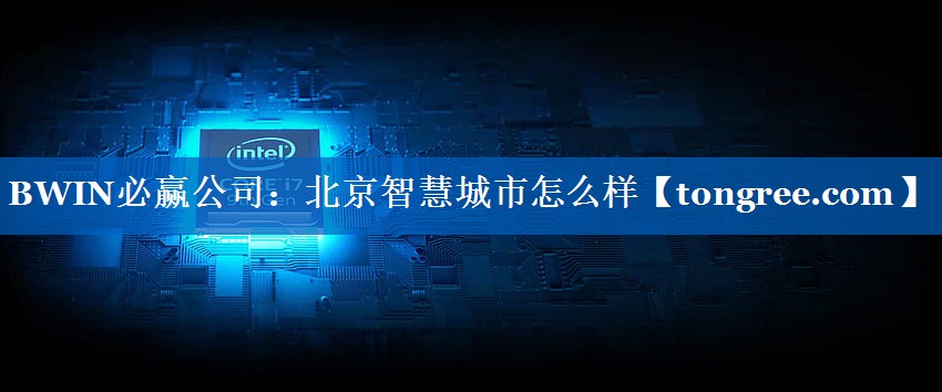 北京智慧城市怎么样 北京智慧城市怎么样