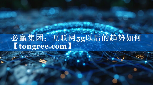 互联网5g以后的趋势如何 互联网5g以后的趋势如何