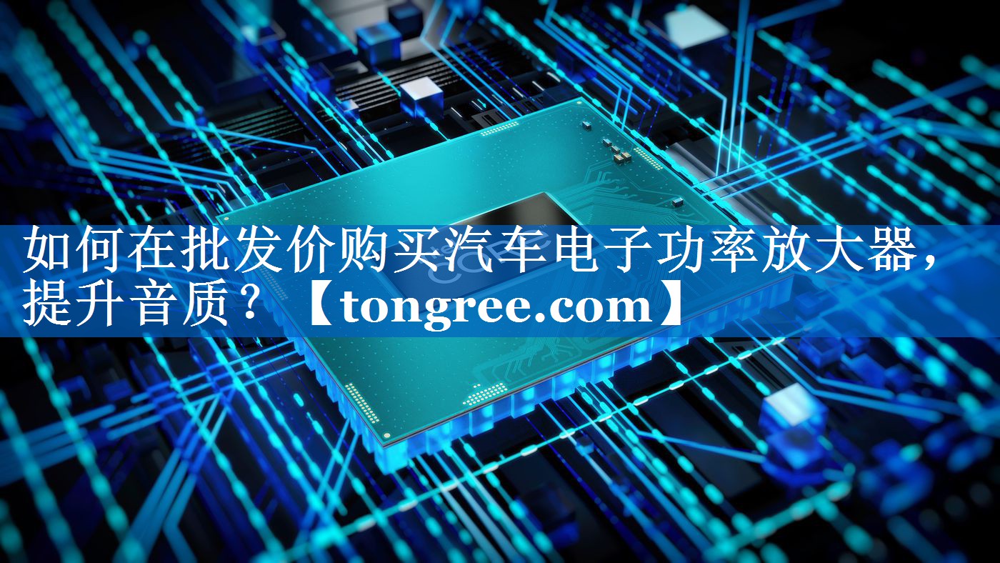 如何在批发价购买汽车电子功率放大器,提升音质? 如何在批发价购买汽车电子功率放大器,提升音质?