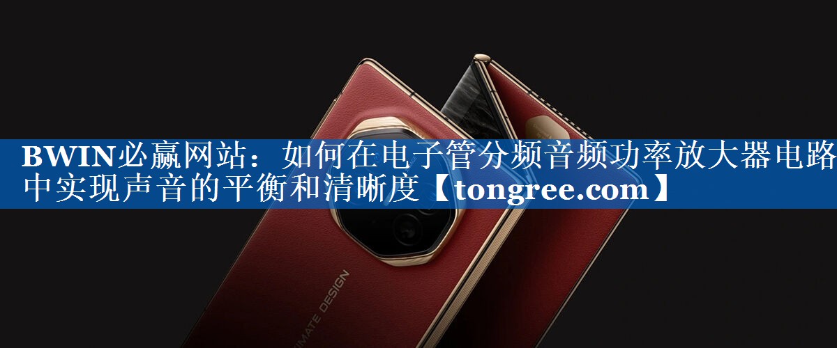 如何在电子管分频音频功率放大器电路中实现声音的平衡和清晰度 如何在电子管分频音频功率放大器电路中实现声音的平衡和清晰度