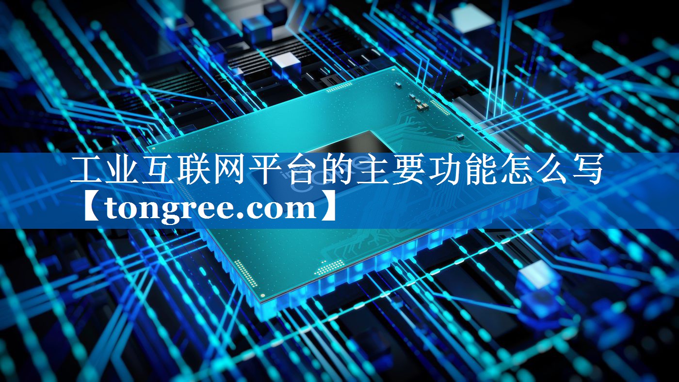 工业互联网平台的主要功能怎么写 工业互联网平台的主要功能怎么写
