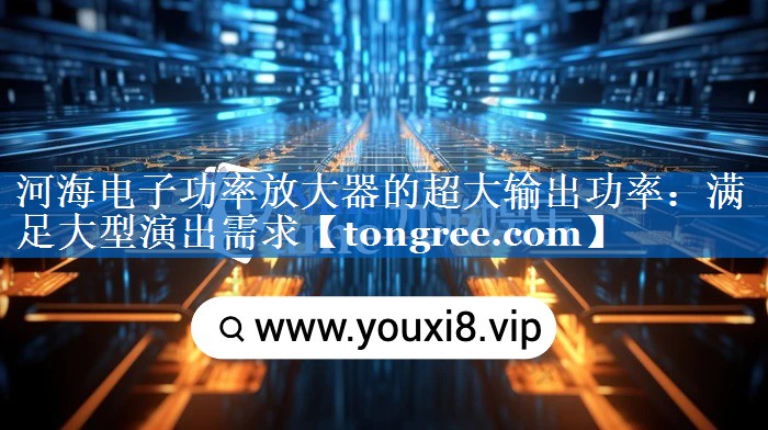河海电子功率放大器的超大输出功率:满足大型演出需求 河海电子功率放大器的超大输出功率:满足大型演出需求