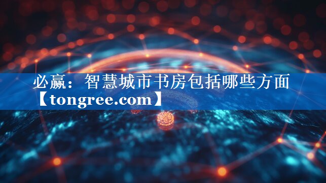 智慧城市书房包括哪些方面 智慧城市书房包括哪些方面