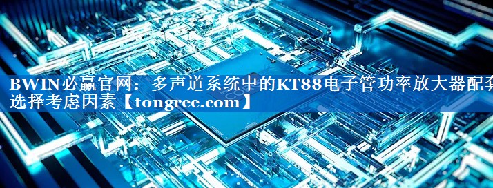多声道系统中的KT88电子管功率放大器配套选择考虑因素 多声道系统中的KT88电子管功率放大器配套选择考虑因素