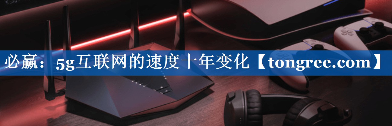 5g互联网的速度十年变化 5g互联网的速度十年变化