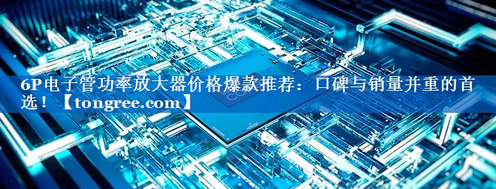 6P电子管功率放大器价格爆款推荐:口碑与销量并重的首选! 6P电子管功率放大器价格爆款推荐:口碑与销量并重的首选!