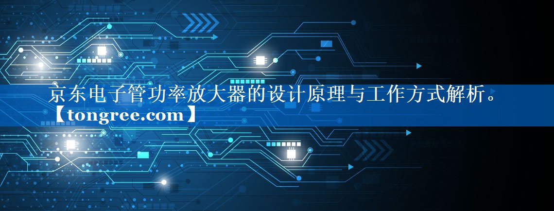 京东电子管功率放大器的设计原理与工作方式解析。 京东电子管功率放大器的设计原理与工作方式解析。