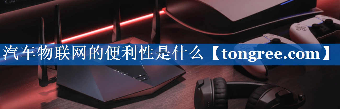 汽车物联网的便利性是什么 汽车物联网的便利性是什么
