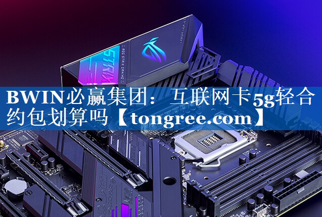 互联网卡5g轻合约包划算吗 互联网卡5g轻合约包划算吗
