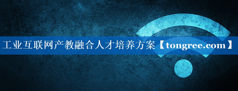 工业互联网产教融合人才培养方案 工业互联网产教融合人才培养方案