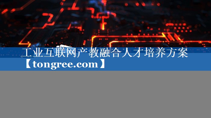 工业互联网产教融合人才培养方案 工业互联网产教融合人才培养方案