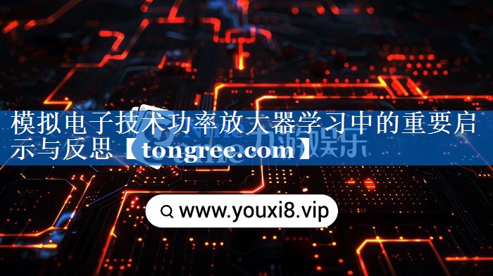 模拟电子技术功率放大器学习中的重要启示与反思 模拟电子技术功率放大器学习中的重要启示与反思