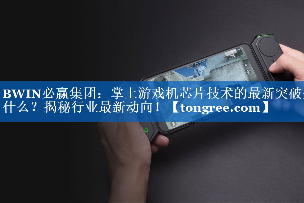 掌上游戏机芯片技术的最新突破是什么?揭秘行业最新动向! 掌上游戏机芯片技术的最新突破是什么?揭秘行业最新动向!