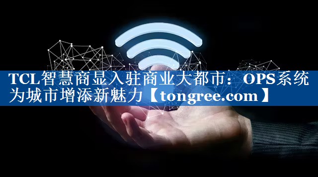 TCL智慧商显入驻商业大都市:OPS系统为城市增添新魅力 TCL智慧商显入驻商业大都市:OPS系统为城市增添新魅力
