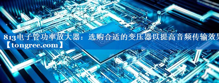 813电子管功率放大器:选购合适的变压器以提高音频传输效果 813电子管功率放大器:选购合适的变压器以提高音频传输效果