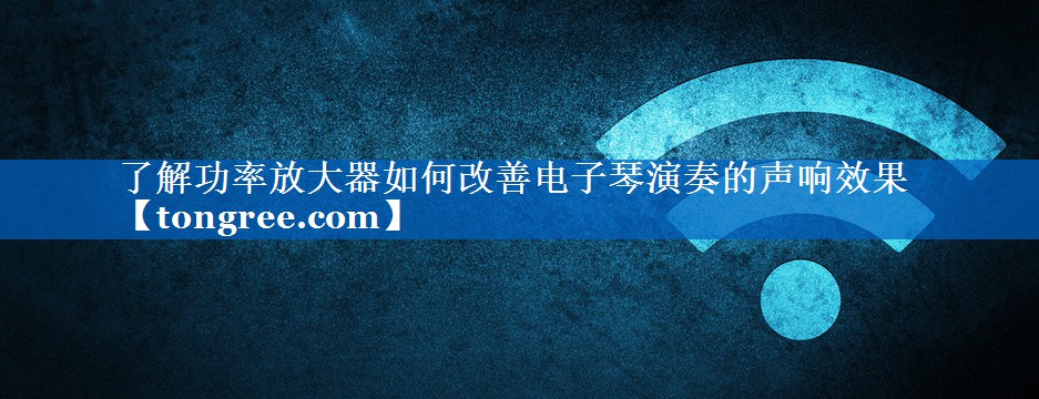 了解功率放大器如何改善电子琴演奏的声响效果 了解功率放大器如何改善电子琴演奏的声响效果