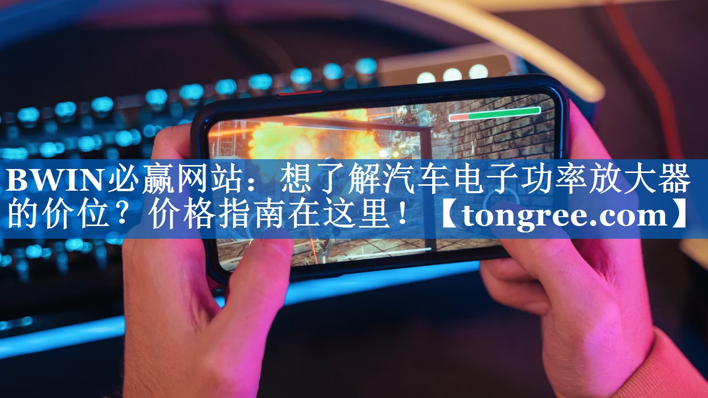 BWIN必赢网站:想了解汽车电子功率放大器的价位?价格指南在这里! BWIN必赢网站:想了解汽车电子功率放大器的价位?价格指南在这里!