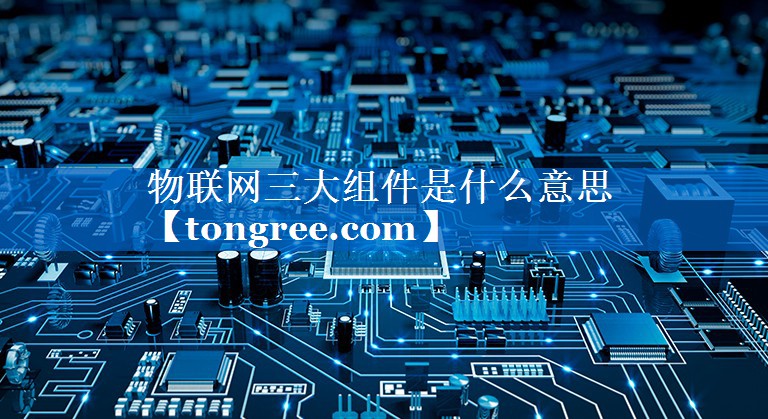 物联网三大组件是什么意思 物联网三大组件是什么意思
