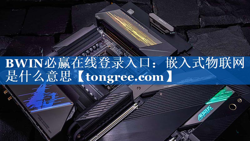BWIN必赢在线登录入口:嵌入式物联网是什么意思 BWIN必赢在线登录入口:嵌入式物联网是什么意思