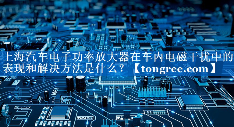 上海汽车电子功率放大器在车内电磁干扰中的表现和解决方法是什么? 上海汽车电子功率放大器在车内电磁干扰中的表现和解决方法是什么?