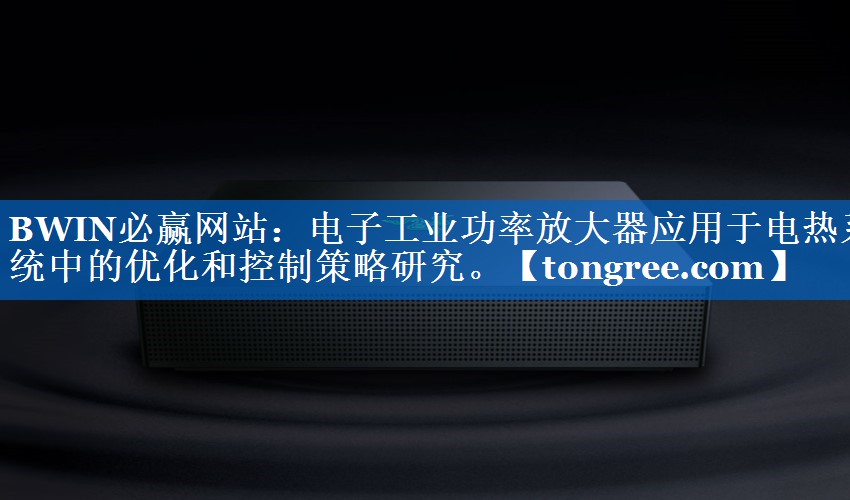 电子工业功率放大器应用于电热系统中的优化和控制策略研究。 电子工业功率放大器应用于电热系统中的优化和控制策略研究。