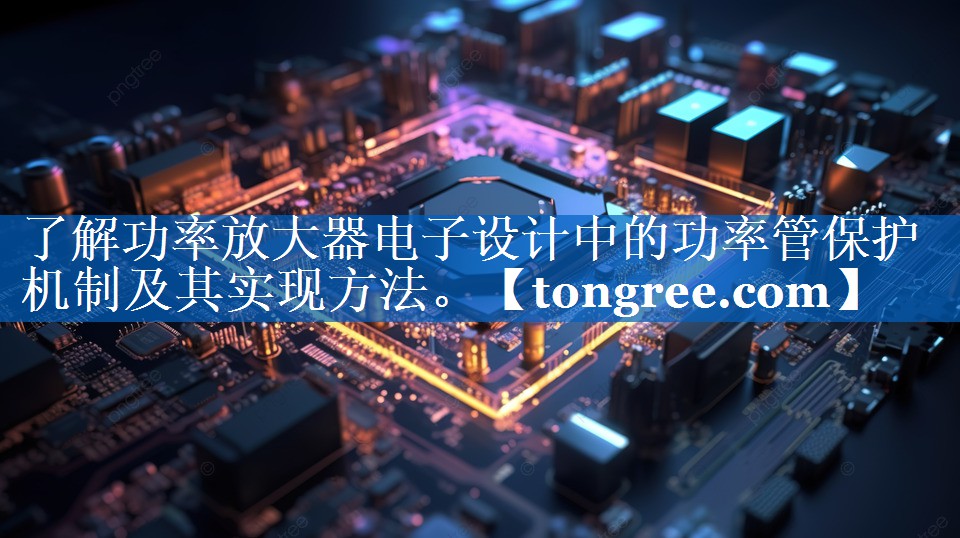 了解功率放大器电子设计中的功率管保护机制及其实现方法。 了解功率放大器电子设计中的功率管保护机制及其实现方法。