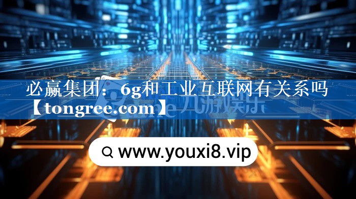 6g和工业互联网有关系吗 6g和工业互联网有关系吗