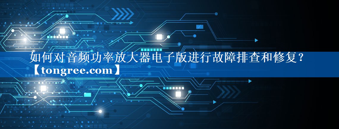 如何对音频功率放大器电子版进行故障排查和修复? 如何对音频功率放大器电子版进行故障排查和修复?