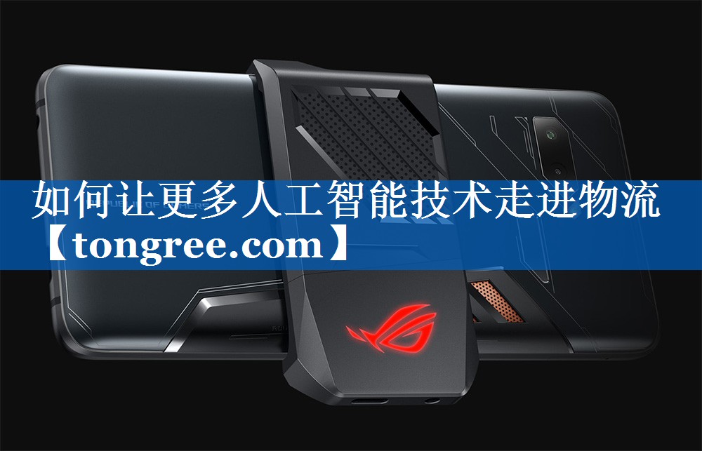 如何让更多人工智能技术走进物流 如何让更多人工智能技术走进物流