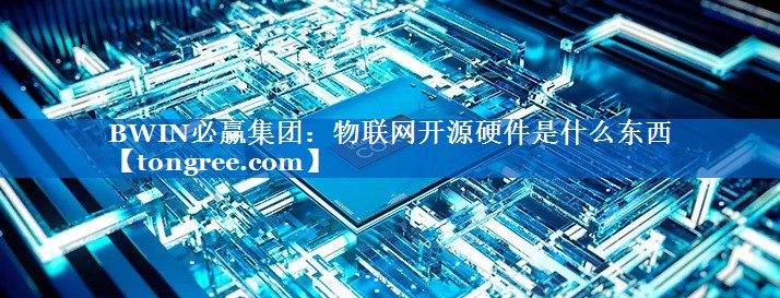 物联网开源硬件是什么东西 物联网开源硬件是什么东西