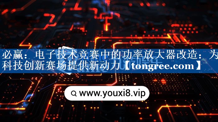 电子技术竞赛中的功率放大器改造：为科技创新赛场提供新动力