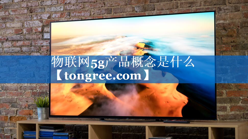 物联网5g产品概念是什么 物联网5g产品概念是什么