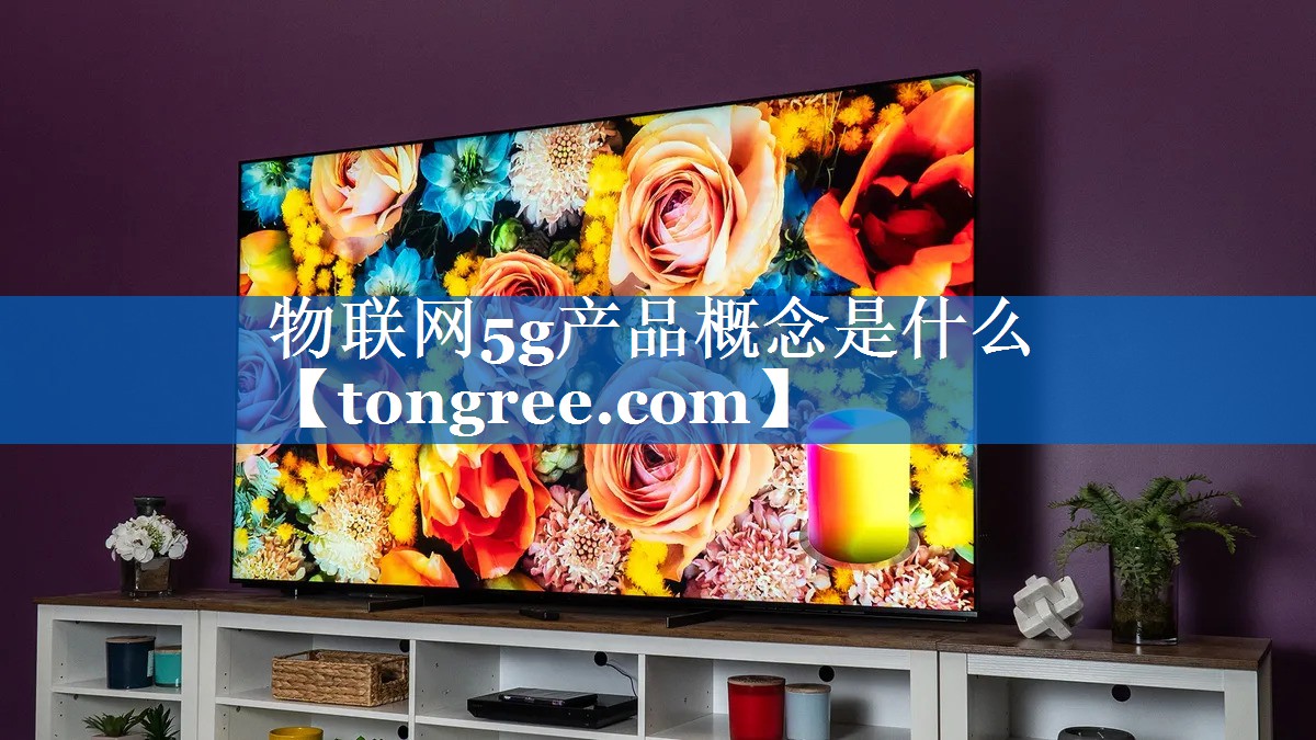 物联网5g产品概念是什么 物联网5g产品概念是什么