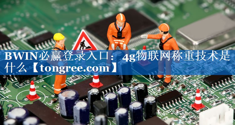 4g物联网称重技术是什么 4g物联网称重技术是什么