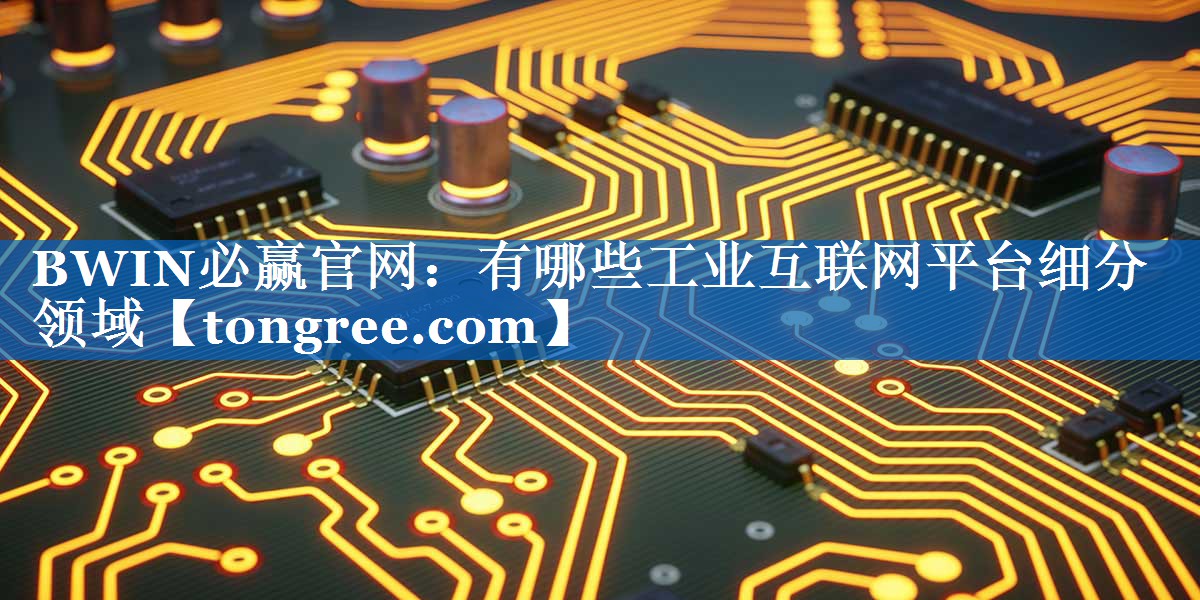 有哪些工业互联网平台细分领域 有哪些工业互联网平台细分领域