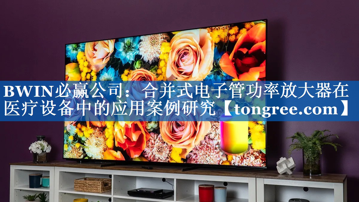 合并式电子管功率放大器在医疗设备中的应用案例研究
