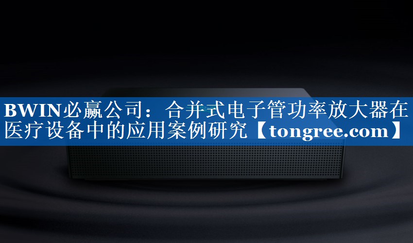 合并式电子管功率放大器在医疗设备中的应用案例研究