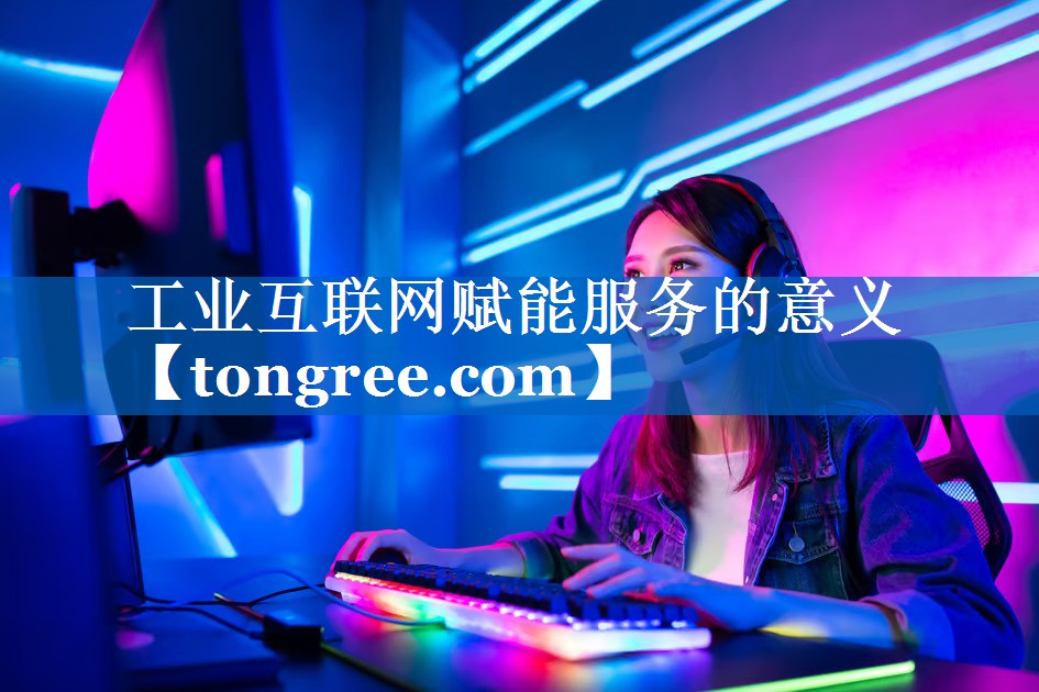 工业互联网赋能服务的意义 工业互联网赋能服务的意义