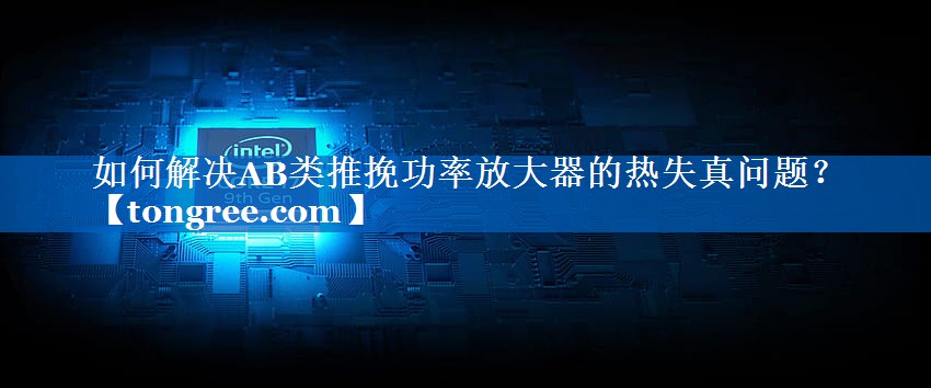 如何解决AB类推挽功率放大器的热失真问题? 如何解决AB类推挽功率放大器的热失真问题?