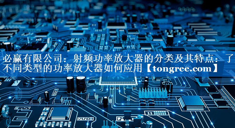射频功率放大器的分类及其特点:了解不同类型的功率放大器如何应用 射频功率放大器的分类及其特点:了解不同类型的功率放大器如何应用