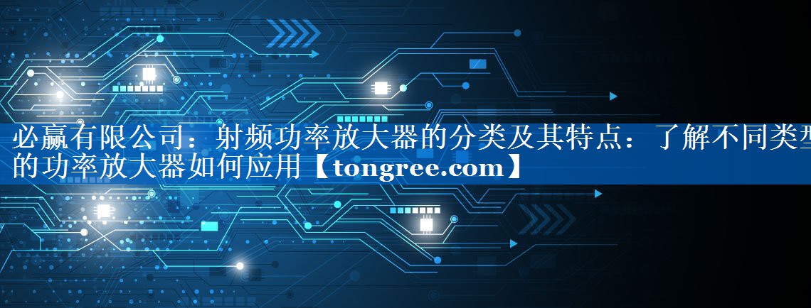 射频功率放大器的分类及其特点:了解不同类型的功率放大器如何应用 射频功率放大器的分类及其特点:了解不同类型的功率放大器如何应用
