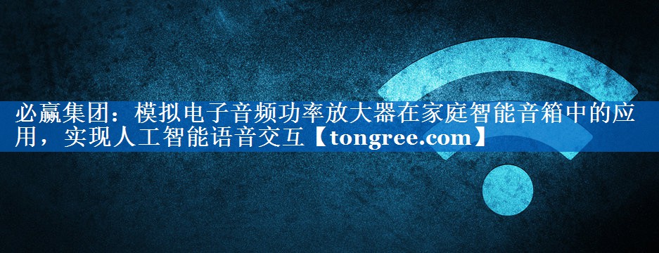 模拟电子音频功率放大器在家庭智能音箱中的应用,实现人工智能语音交互 模拟电子音频功率放大器在家庭智能音箱中的应用,实现人工智能语音交互