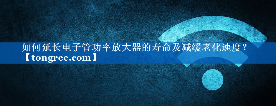 如何延长电子管功率放大器的寿命及减缓老化速度? 如何延长电子管功率放大器的寿命及减缓老化速度?