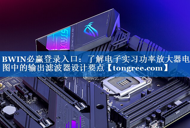了解电子实习功率放大器电路图中的输出滤波器设计要点 了解电子实习功率放大器电路图中的输出滤波器设计要点