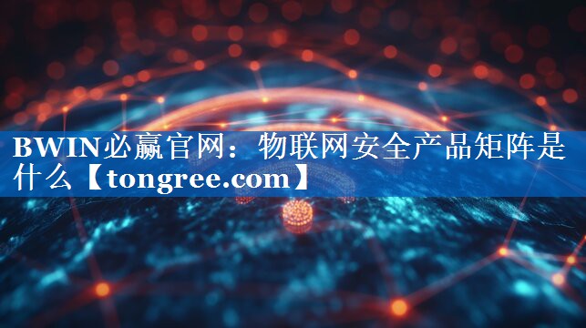 物联网安全产品矩阵是什么